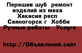 Перешив шуб, ремонт изделий из меха - Хакасия респ., Саяногорск г. Хобби. Ручные работы » Услуги   